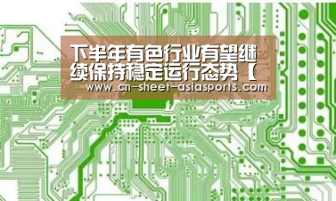 下半年有色行业有望继续保持稳定运行态势【 亚新体育手机应用】(图2) 亚新体育App下载